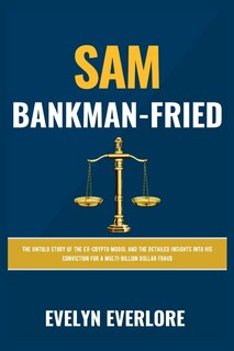 Sam Bankman-Fried: The Untold Story of the Ex-Crypto Mogul and the Detailed Insights into His Conviction for a Multi-Billion Dollar Fraud