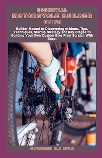 Essential Motorcycle Builder Guide: Builder Manual to Discovering of Ideas, Tips, Techniques, Startup Strategy and Key Stages to Building Your Own Custom Bike From Scratch With Ease.