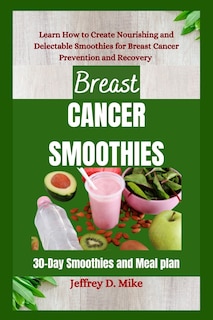 Breast Cancer Smoothies: Learn How to Create Nourishing and Delectable Smoothies for Breast Cancer Prevention and Recovery (30-Day Smoothies and Meal plan)