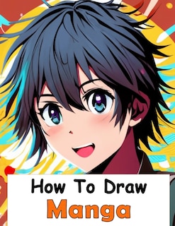 How to Draw Manga: Your Complete Guide to Drawing Anime Characters From Heads, Anatomy, and Clothing, to Color Illustrations!