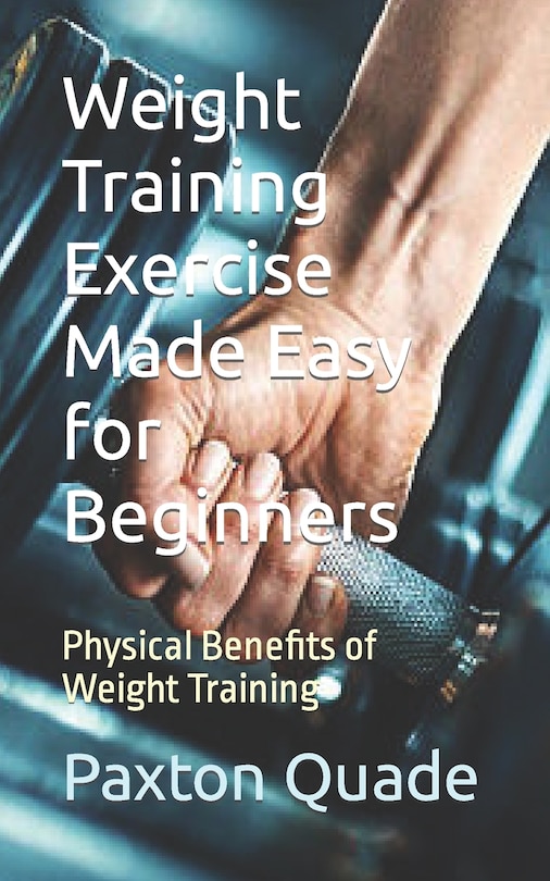 Weight Training Exercise Made Easy for Beginners: Physical Benefits of Weight Training