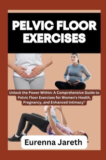 Pelvic Floor Exercises: Unlock the Power Within: A Comprehensive Guide to Pelvic Floor Exercises for Women's Health, Pregnancy, and Enhanced Intimacy