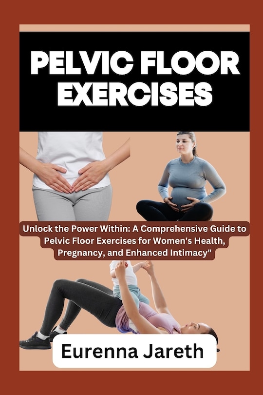 Pelvic Floor Exercises: Unlock the Power Within: A Comprehensive Guide to Pelvic Floor Exercises for Women's Health, Pregnancy, and Enhanced Intimacy