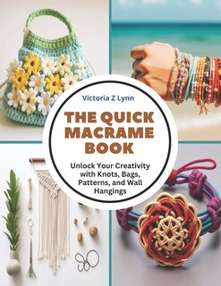 The Quick Macrame Book: Unlock Your Creativity with Knots, Bags, Patterns, and Wall Hangings