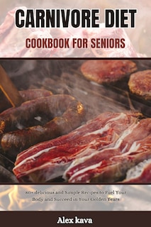 Carnivore Diet Cookbook for Seniors: 80+ delicious and Simple Recipes to Fuel Your Body and Succeed in Your Golden Years