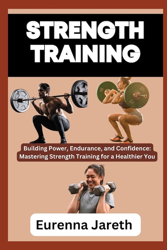 Strength Training: Building Power, Endurance, and Confidence: Mastering Strength Training for a Healthier You