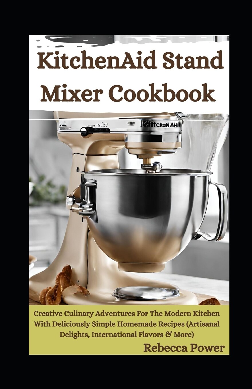 Kitchenaid Stand Mixer Cookbook Creative Culinary Adventures For The Modern Kitchen With Deliciously Simple Homemade Recipes artisanal Delights International Flavors More Book By Rebecca Power tp Indi...