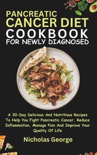 Pancreatic Cancer Diet Cookbook for Newly Diagnosed: A 30-Day Delicious And Nutritious Recipes To Help You Fight Pancreatic Cancer, Reduce Inflammation, Manage Pain And Improve Your Quality Of Life