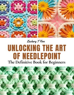 Unlocking the Art of Needlepoint: The Definitive Book for Beginners