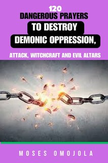 Front cover_120 Dangerous Prayers To Destroy Demonic Oppression, Attack, Witchcraft And Evil Altars