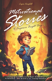 Motivational Stories to Empower Bright Boys: Inspiring Adventures in Self-Discovery, Friendship, and Bravery for Young Readers