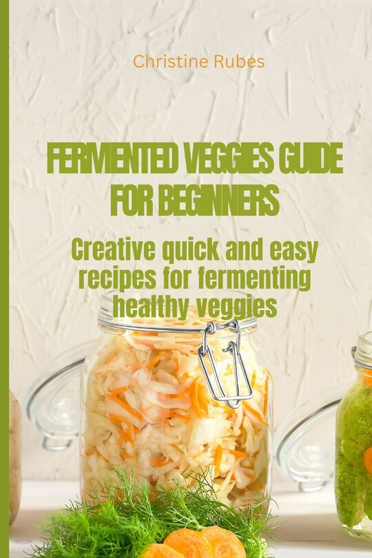 Fermented Veggies for Beginners: Creative quick and easy recipes for fermenting healthy veggies