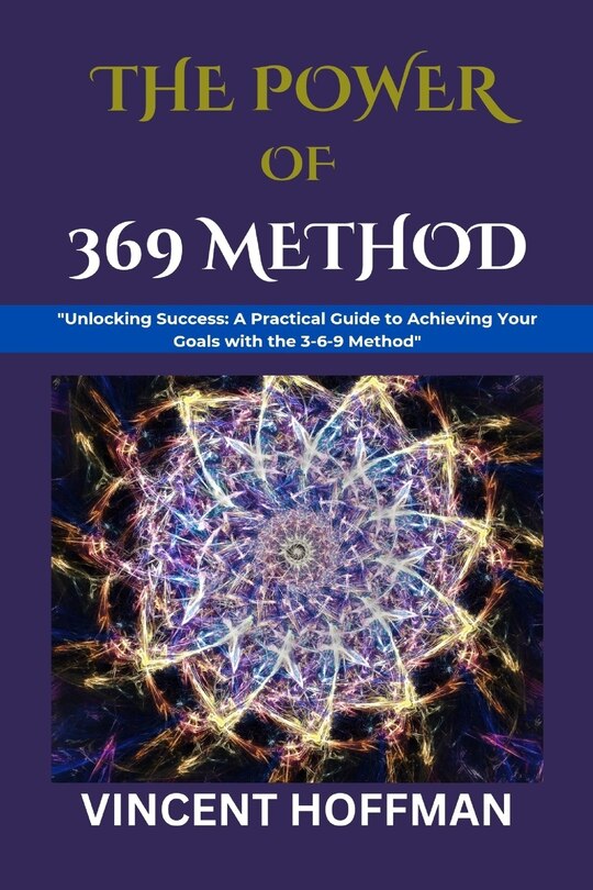 The Power of 369 Method: Unlocking Success: A Practical Guide to Achieving Your Goals with the 3-6-9 Method