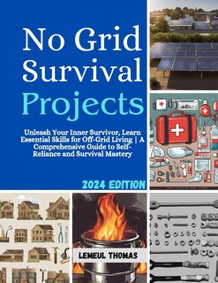 No Grid Survival projects: Unleash Your Inner Survivor, Learn Essential Skills for Off-Grid Living A Comprehensive Guide to Self-Reliance and Survival Mastery