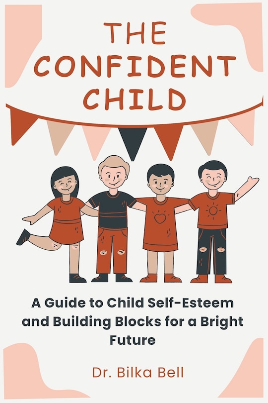 The Confident Child: A Guide to Child Self-Esteem and Building Blocks for a Bright Future