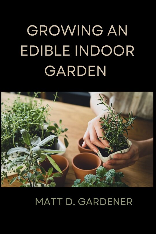 Growing an Edible Indoor Garden: Unlocking the Secrets of Savor: A Comprehensive Guide to Cultivating and Enjoying Your Own Abundant Edible Indoor Garden