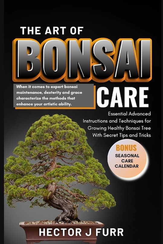 The Art of Bonsai Care: Essential Advanced Instructions and Techniques for Growing Healthy Bonsai Tree With Secret Tips and Tricks.