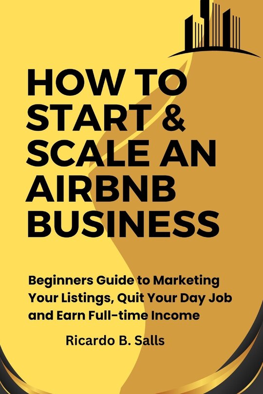 How to Start & Scale an Airbnb Business: Beginners Guide to Marketing Your Listings, Quit Your Day Job and Earn Full-time Income