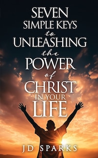 Front cover_Seven Simple Keys to Unleashing the Power of Christ in Your Life