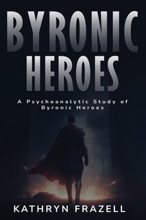 Front cover_A Psychoanalytic Study of Byronic Heroes