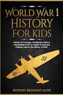 World War 1 History For Kids: Stories Of Courage, Cautionary Tales & Fascinating Facts To Inspire & Educate Children About The History Of WW1: Stories Of Courage, Cautionary Tales & Fascinating Facts To Inspire & Educate Children About The History Of WW1