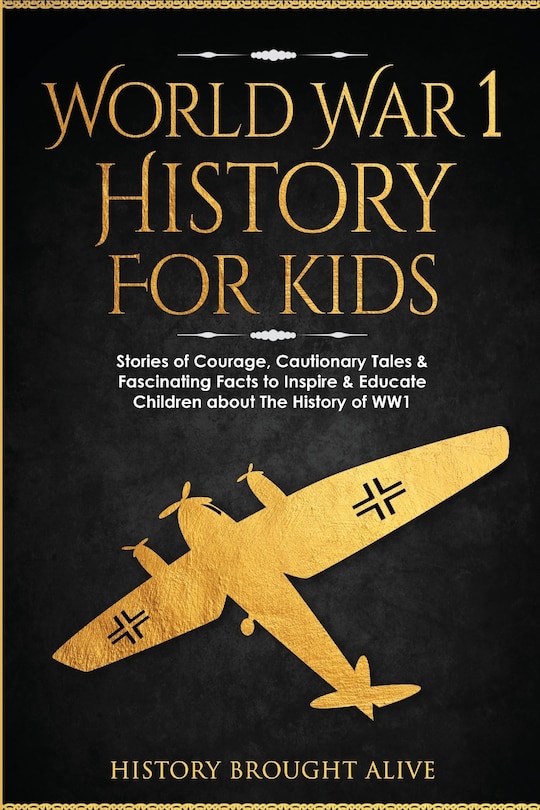 World War 1 History For Kids: Stories Of Courage, Cautionary Tales & Fascinating Facts To Inspire & Educate Children About The History Of WW1: Stories Of Courage, Cautionary Tales & Fascinating Facts To Inspire & Educate Children About The History Of WW1