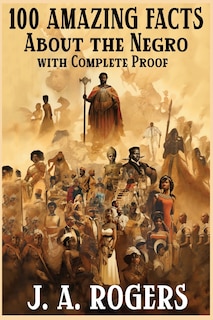 100 Amazing Facts About the Negro with Complete Proof: A Short Cut to The World History of The Negro