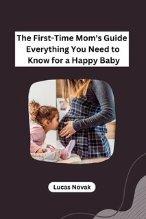 Front cover_The First-Time Mom's Guide Everything You Need to Know for a Happy Baby