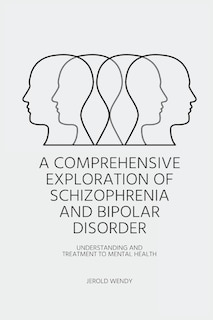 Front cover_A Comprehensive Exploration of Schizophrenia and Bipolar Disorder - Understanding And Treatment to Mental Health