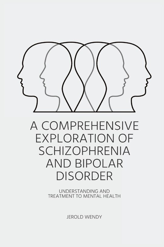 Front cover_A Comprehensive Exploration of Schizophrenia and Bipolar Disorder - Understanding And Treatment to Mental Health
