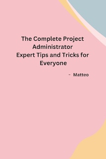 Couverture_The Complete Project Administrator Expert Tips and Tricks for Everyone