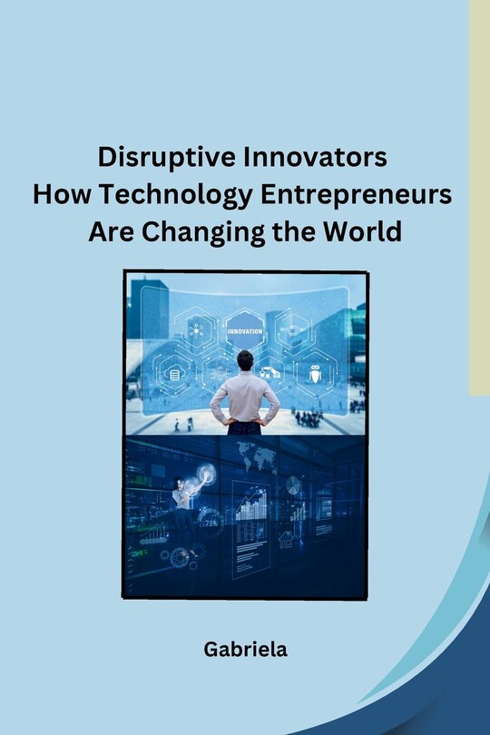 Front cover_Disruptive Innovators How Technology Entrepreneurs Are Changing the World