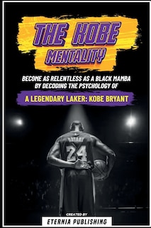 The Kobe Mentality - Become As Relentless As A Black Mamba By Decoding The Psychology Of A Legendary Laker - Kobe Bryant