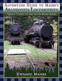 Front cover_Adventure Guide to Maine's Abandoned Locomotives