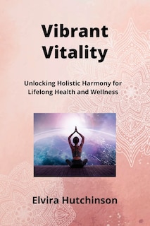 Vibrant Vitality: Unlocking Holistic Harmony for Lifelong Health and Wellness