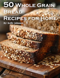 Front cover_50 Whole Grain Bread Recipes for Home