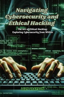 Front cover_Navigating Cybersecurity and Ethical Hacking