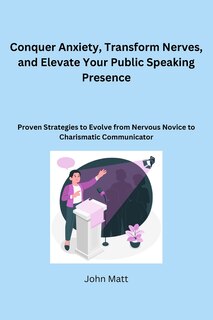 Front cover_Conquer Anxiety, Transform Nerves, and Elevate Your Public Speaking Presence