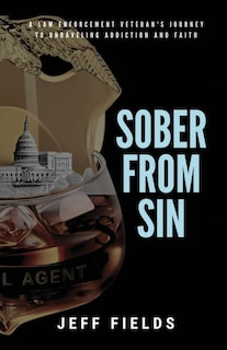 Sober from Sin: A Law Enforcement Veteran's Journey to Unraveling Addiction and Faith