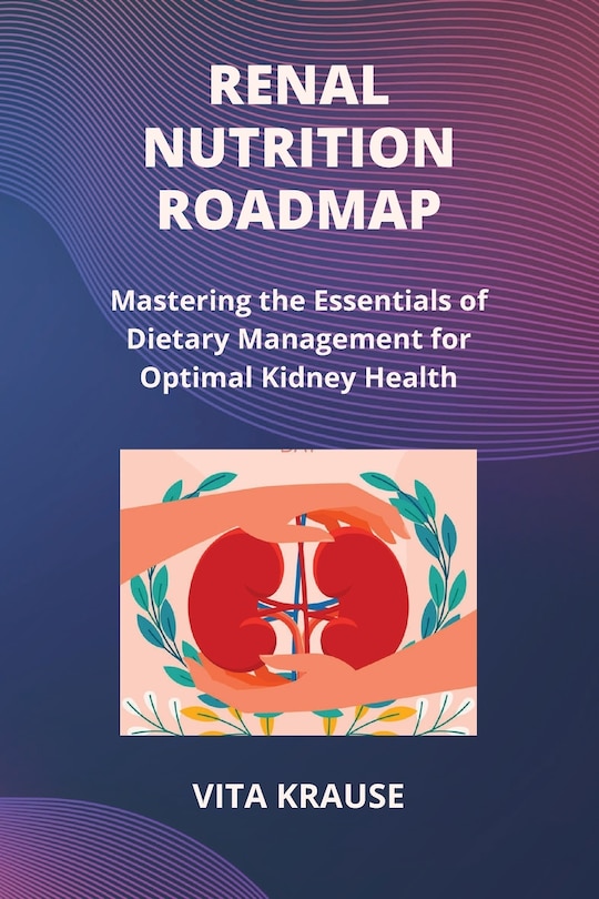 Renal Nutrition Roadmap: Mastering the Essentials of Dietary Management for Optimal Kidney Health