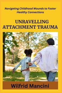 Unravelling Attachment Trauma: Navigating Childhood Wounds to Foster Healthy Connections