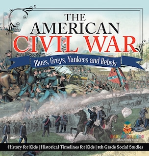 Front cover_The American Civil War - Blues, Greys, Yankees and Rebels. - History for Kids Historical Timelines for Kids 5th Grade Social Studies