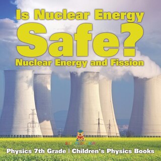Front cover_Is Nuclear Energy Safe? -Nuclear Energy and Fission - Physics 7th Grade Children's Physics Books