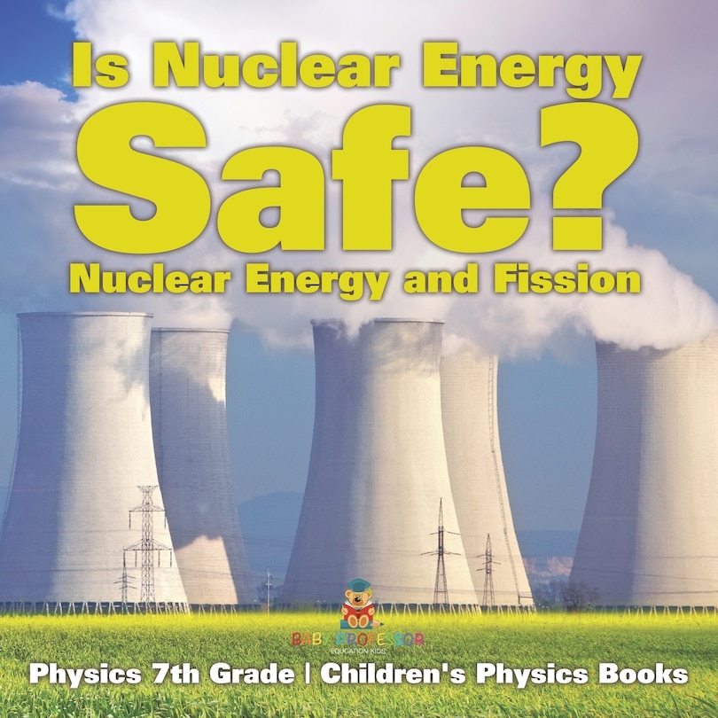 Front cover_Is Nuclear Energy Safe? -Nuclear Energy and Fission - Physics 7th Grade Children's Physics Books