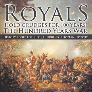 Couverture_Royals Hold Grudges for 100 Years! The Hundred Years War - History Books for Kids Chidren's European History