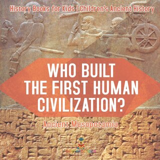 Front cover_Who Built the First Human Civilization? Ancient Mesopotamia - History Books for Kids Children's Ancient History