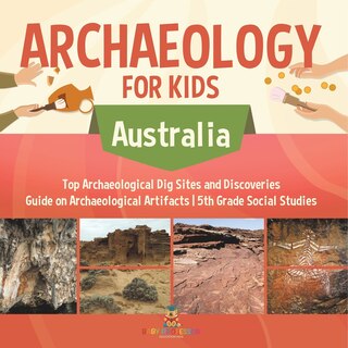 Front cover_Archaeology for Kids - Australia - Top Archaeological Dig Sites and Discoveries Guide on Archaeological Artifacts 5th Grade Social Studies
