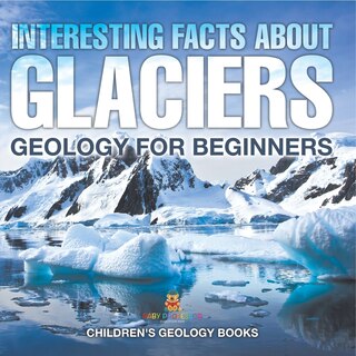 Front cover_Interesting Facts About Glaciers - Geology for Beginners Children's Geology Books