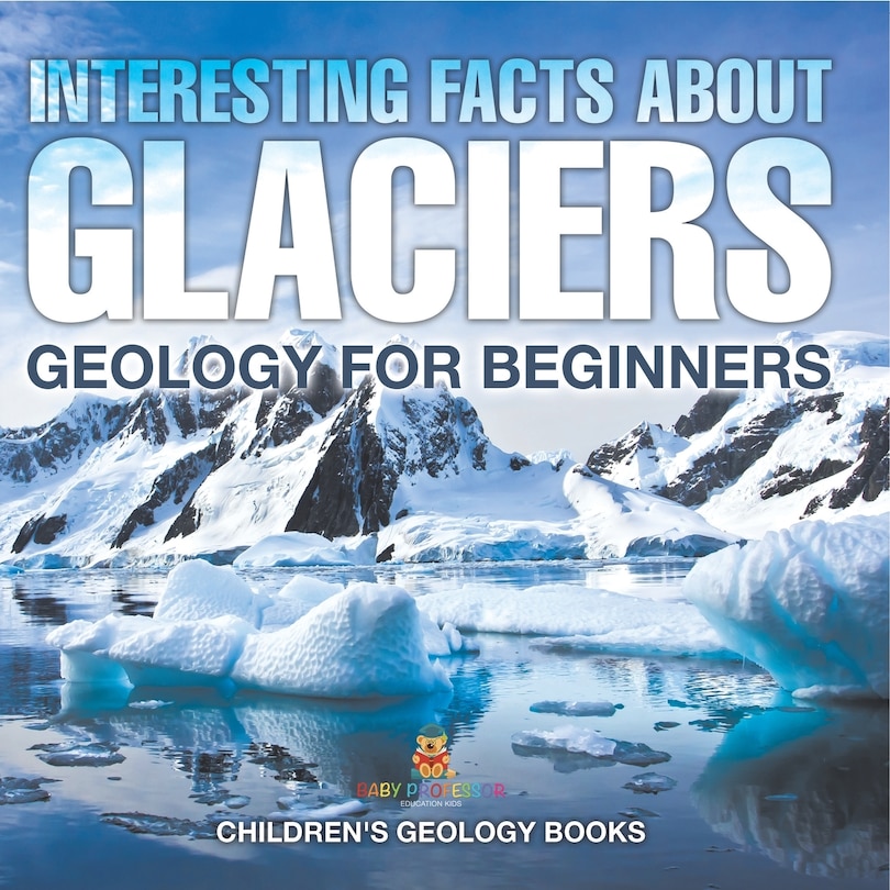 Front cover_Interesting Facts About Glaciers - Geology for Beginners Children's Geology Books