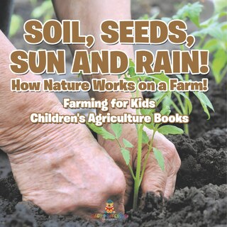 Front cover_Soil, Seeds, Sun and Rain! How Nature Works on a Farm! Farming for Kids - Children's Agriculture Books